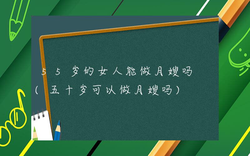 55岁的女人能做月嫂吗 (五十岁可以做月嫂吗)